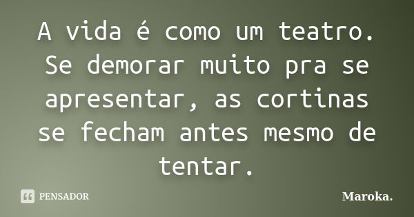 A vida é como um teatro. Se demorar muito pra se apresentar, as cortinas se fecham antes mesmo de tentar.... Frase de Maroka.