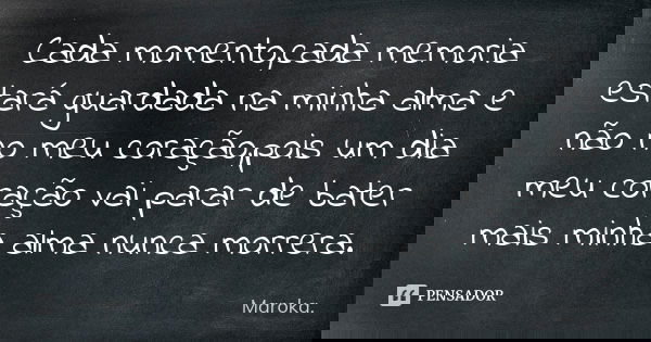 Cada momento,cada memoria estará guardada na minha alma e não no meu coração,pois um dia meu coração vai parar de bater mais minha alma nunca morrera.... Frase de Maroka..