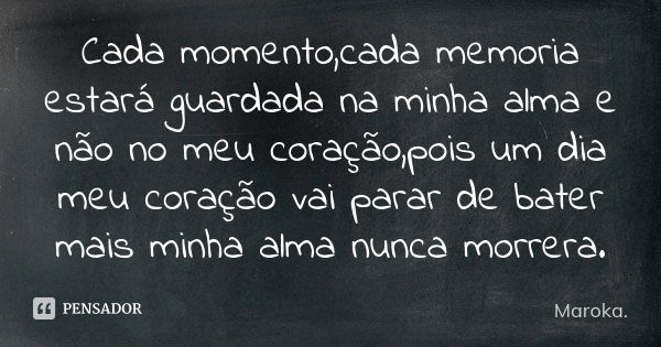 Cada momento,cada memoria estará guardada na minha alma e não no meu coração,pois um dia meu coração vai parar de bater mais minha alma nunca morrera.... Frase de Maroka..