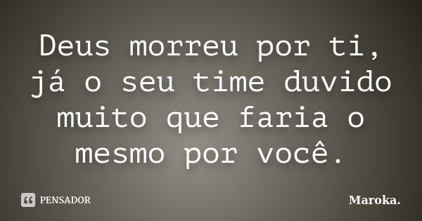 Deus morreu por ti, já o seu time duvido muito que faria o mesmo por você.... Frase de Maroka..