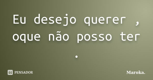 Eu desejo querer , oque não posso ter .... Frase de Maroka..