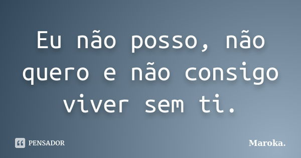 Eu não posso, não quero e não consigo viver sem ti.... Frase de Maroka..