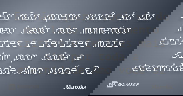 Eu não quero você só do meu lado nos momento tristes e felizes mais sim por toda a eternidade.Amo você s2... Frase de Maroka..