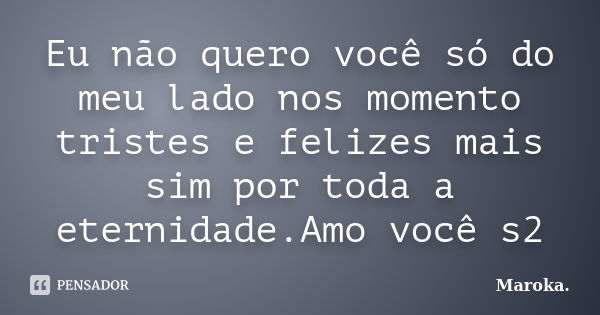 Eu não quero você só do meu lado nos momento tristes e felizes mais sim por toda a eternidade.Amo você s2... Frase de Maroka..