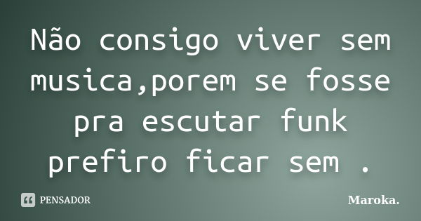 Não consigo viver sem musica,porem se fosse pra escutar funk prefiro ficar sem .... Frase de Maroka..