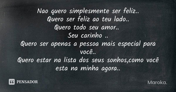 Nao quero simplesmente ser feliz.. Quero ser feliz ao teu lado.. Quero todo seu amor.. Seu carinho .. Quero ser apenas a pessoa mais especial para você.. Quero ... Frase de Maroka..