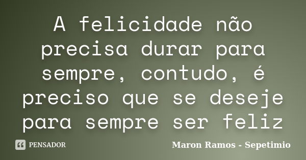 A felicidade não precisa durar para sempre, contudo, é preciso que se deseje para sempre ser feliz... Frase de Maron Ramos - Sepetimio.