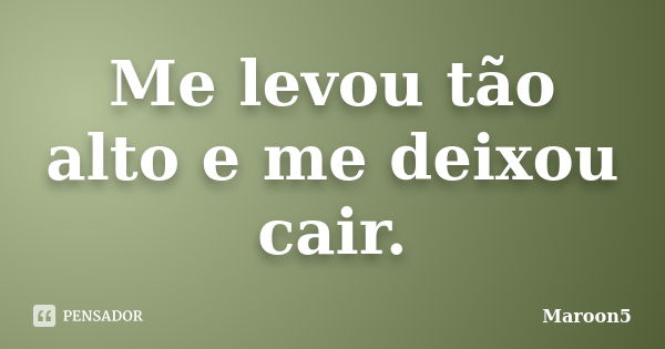 Me levou tão alto e me deixou cair.... Frase de Maroon5.