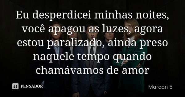 Eu desperdicei minhas noites, você apagou as luzes, agora estou paralizado, ainda preso naquele tempo quando chamávamos de amor... Frase de Maroon 5.