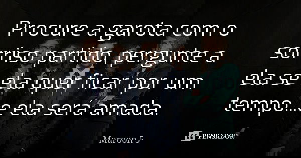Procure a garota com o sorriso partido, pergunte a ela se ela quer ficar por um tempo...e ela será amada.... Frase de Maroon 5.