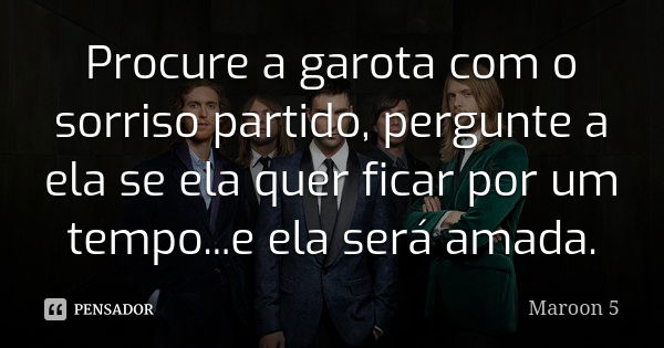 Procure a garota com o sorriso partido, pergunte a ela se ela quer ficar por um tempo...e ela será amada.... Frase de Maroon 5.