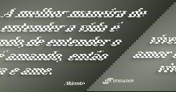 A melhor maneira de entender a vida é vivendo,de entender o amor é amando, então viva e ame.... Frase de Maroto.