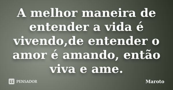 A melhor maneira de entender a vida é vivendo,de entender o amor é amando, então viva e ame.... Frase de Maroto.