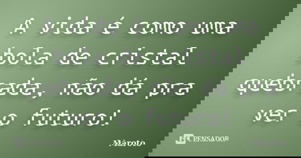 A vida é como uma bola de cristal quebrada, não dá pra ver o futuro!... Frase de Maroto.