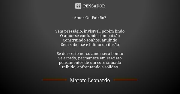 Amor Ou Paixão? Sem presságio, invisível, porém lindo O amor se confunde com paixão Construindo sonhos, anuindo Sem saber se é lídimo ou ilusão Se der certo nos... Frase de Maroto Leonardo.