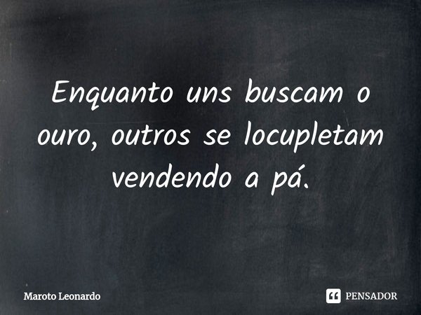Enquanto uns buscam o ouro, outros se locupletam vendendo a pá.⁠... Frase de Maroto Leonardo.
