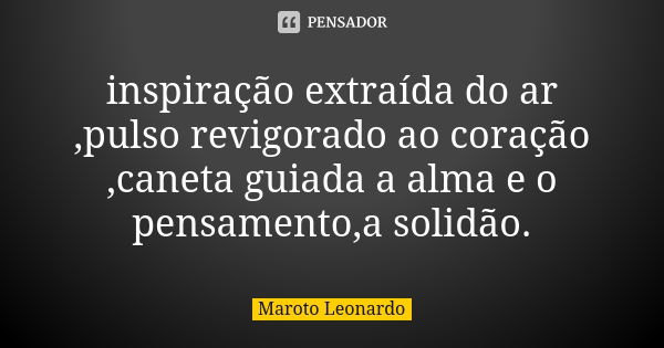 inspiração extraída do ar ,pulso revigorado ao coração ,caneta guiada a alma e o pensamento,a solidão.... Frase de Maroto Leonardo.