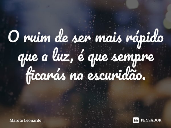 O ruim⁠ de ser mais rápido que a luz, é que sempre ficarás na escuridão.... Frase de Maroto Leonardo.