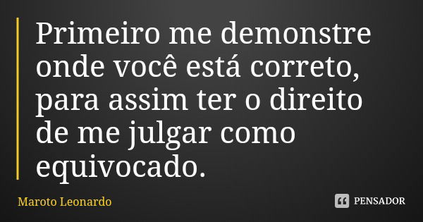 Primeiro me demonstre onde você está correto, para assim ter o direito de me julgar como equivocado.... Frase de Maroto Leonardo.
