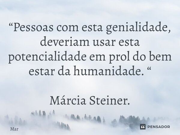 ⁠“Pessoas com esta genialidade, deveriam usar esta potencialidade em prol do bem estar da humanidade. “ Márcia Steiner.... Frase de Mar.
