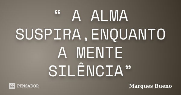 “ A ALMA SUSPIRA,ENQUANTO A MENTE SILÊNCIA”... Frase de marques bueno.