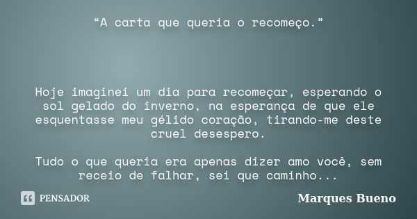 “A carta que queria o recomeço.” Hoje imaginei um dia para recomeçar, esperando o sol gelado do inverno, na esperança de que ele esquentasse meu gélido coração,... Frase de marques bueno.