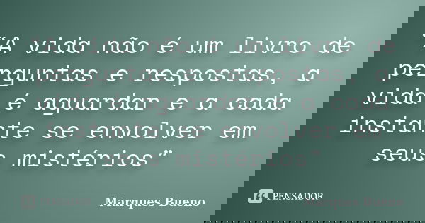 “A vida não é um livro de perguntas e respostas, a vida é aguardar e a cada instante se envolver em seus mistérios”... Frase de marques bueno.