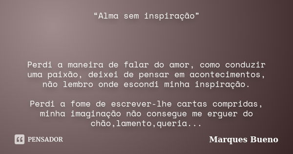 “Alma sem inspiração” Perdi a maneira de falar do amor, como conduzir uma paixão, deixei de pensar em acontecimentos, não lembro onde escondi minha inspiração. ... Frase de marques bueno.