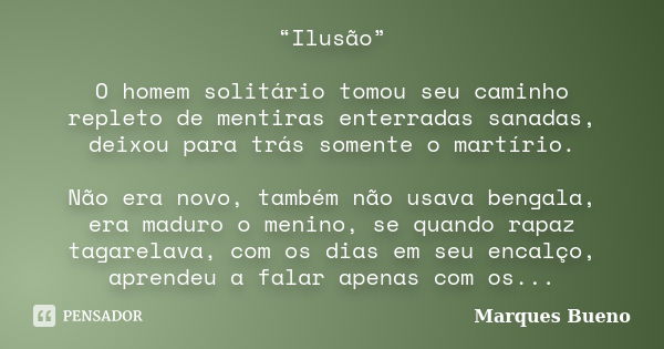 “Ilusão” O homem solitário tomou seu caminho repleto de mentiras enterradas sanadas, deixou para trás somente o martírio. Não era novo, também não usava bengala... Frase de marques bueno.