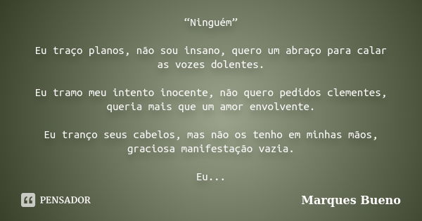 “Ninguém” Eu traço planos, não sou insano, quero um abraço para calar as vozes dolentes. Eu tramo meu intento inocente, não quero pedidos clementes, queria mais... Frase de marques bueno.