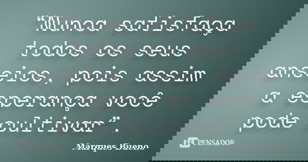 “Nunca satisfaça todos os seus anseios, pois assim a esperança você pode cultivar”.... Frase de marques bueno.
