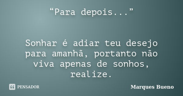 “Para depois...” Sonhar é adiar teu desejo para amanhã, portanto não viva apenas de sonhos, realize.... Frase de marques bueno.