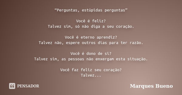 “Perguntas, estúpidas perguntas” Você é feliz? Talvez sim, só não diga a seu coração. Você é eterno aprendiz? Talvez não, espere outros dias para ter razão. Voc... Frase de marques bueno.