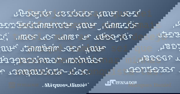 Desejo coisas que sei perfeitamente que jamais terei, mas as amo e desejo porquê também sei que posso decepcionar minhas certezas e conquista-las.... Frase de Marques Daniel.