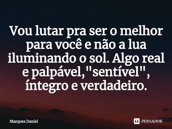 ⁠Vou lutar pra ser o melhor para você e não a lua iluminando o sol. Algo real e palpável, "sentível", íntegro e verdadeiro.... Frase de Marques Daniel.