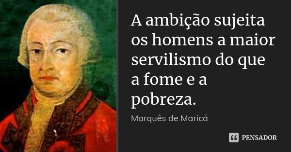 A ambição sujeita os homens a maior servilismo do que a fome e a pobreza.... Frase de Marquês de Maricá.