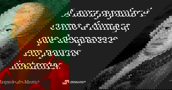 A aura popular é como a fumaça, que desaparece em poucos instantes.... Frase de Marquês de Maricá.
