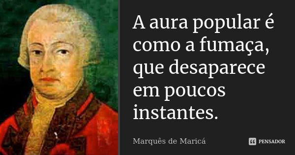 A aura popular é como a fumaça, que desaparece em poucos instantes.... Frase de Marquês de Maricá.