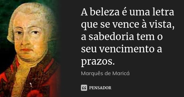 A beleza é uma letra que se vence à vista, a sabedoria tem o seu vencimento a prazos.... Frase de Marquês de Maricá.