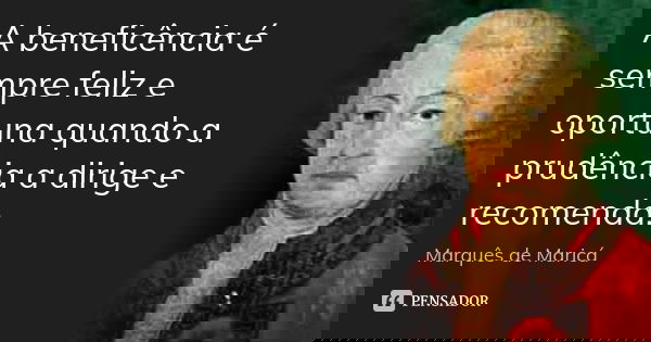A beneficência é sempre feliz e oportuna quando a prudência a dirige e recomenda.... Frase de Marquês de Maricá.
