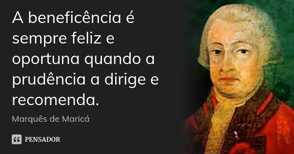 A beneficência é sempre feliz e oportuna quando a prudência a dirige e recomenda.... Frase de Marquês de Maricá.