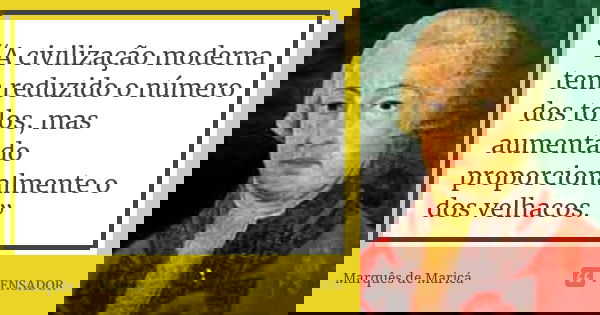 “A civilização moderna tem reduzido o número dos tolos, mas aumentado proporcionalmente o dos velhacos.”... Frase de Marquês de Maricá.