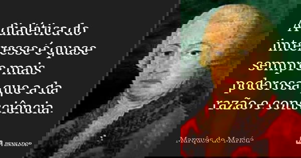 A dialética do interesse é quase sempre mais poderosa que a da razão e consciência.... Frase de Marquês de Maricá.