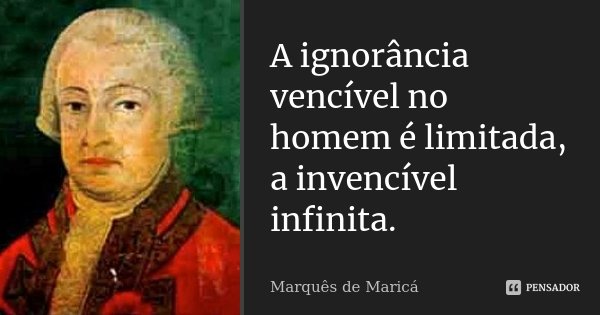 A ignorância vencível no homem é limitada, a invencível infinita.... Frase de Marquês de Maricá.