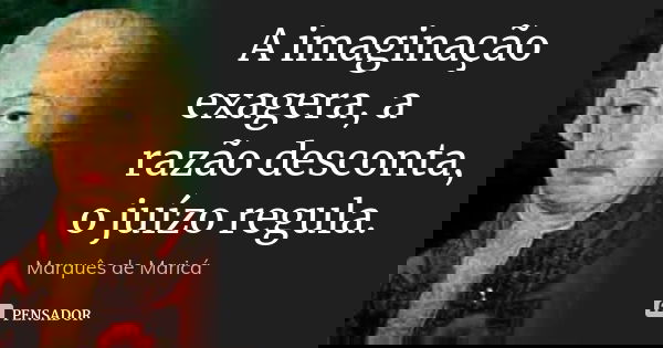A imaginação exagera, a razão desconta, o juízo regula.... Frase de Marquês de Maricá.