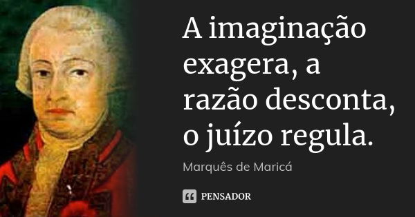 A imaginação exagera, a razão desconta, o juízo regula.... Frase de Marquês de Maricá.