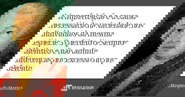 A imperfeição é a causa necessária da variedade nos indivíduos da mesma espécie. O perfeito é sempre idêntico e não admite diferenças por excesso ou por defeito... Frase de Marquês de Maricá.
