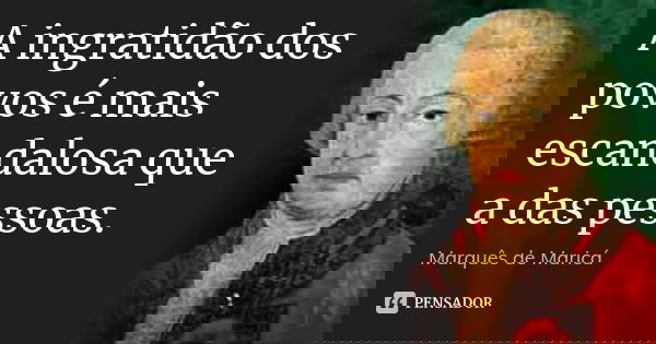 A ingratidão dos povos é mais escandalosa que a das pessoas.... Frase de Marquês de Maricá.