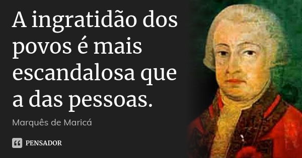 A ingratidão dos povos é mais escandalosa que a das pessoas.... Frase de Marquês de Maricá.