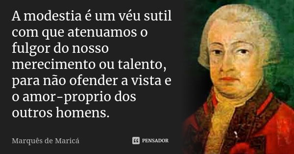 A modestia é um véu sutil com que atenuamos o fulgor do nosso merecimento ou talento, para não ofender a vista e o amor-proprio dos outros homens.... Frase de Marquês de Maricá.